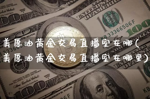 美原油黄金交易直播室在哪(美原油黄金交易直播室在哪里)_https://www.lclxwz.com_大商所_第1张