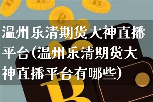 温州乐清期货大神直播平台(温州乐清期货大神直播平台有哪些)_https://www.lclxwz.com_郑商所_第1张