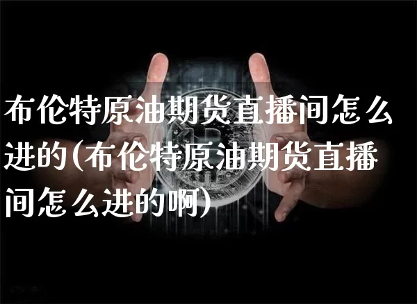 布伦特原油期货直播间怎么进的(布伦特原油期货直播间怎么进的啊)_https://www.lclxwz.com_大商所_第1张