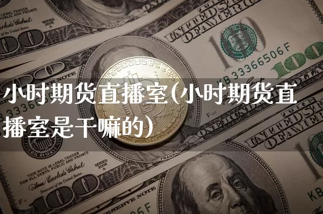 小时期货直播室(小时期货直播室是干嘛的)_https://www.lclxwz.com_上期所_第1张