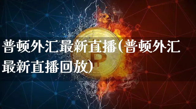 普顿外汇最新直播(普顿外汇最新直播回放)_https://www.lclxwz.com_大商所_第1张