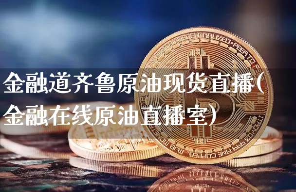 金融道齐鲁原油现货直播(金融在线原油直播室)_https://www.lclxwz.com_郑商所_第1张