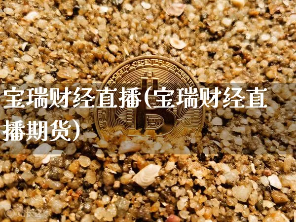 宝瑞财经直播(宝瑞财经直播期货)_https://www.lclxwz.com_上期能源_第1张
