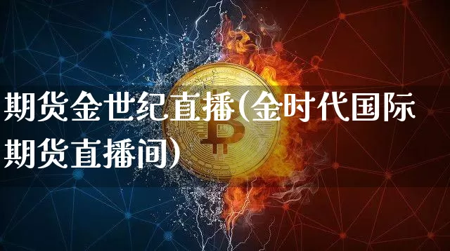 期货金世纪直播(金时代国际期货直播间)_https://www.lclxwz.com_上期能源_第1张