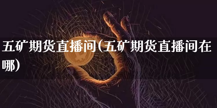 五矿期货直播间(五矿期货直播间在哪)_https://www.lclxwz.com_上期所_第1张