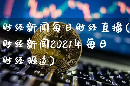财经新闻每日财经直播(财经新闻2021年每日财经报道)_https://www.lclxwz.com_大商所_第1张