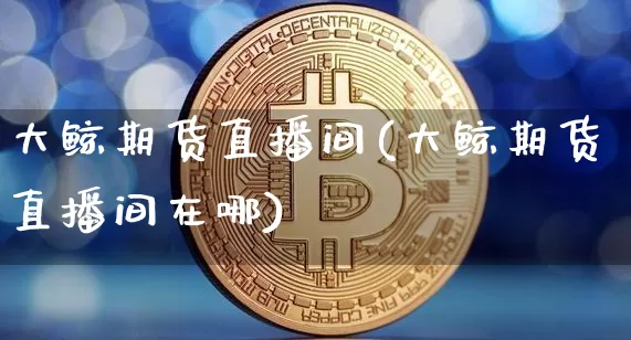 大鲸期货直播间(大鲸期货直播间在哪)_https://www.lclxwz.com_大商所_第1张