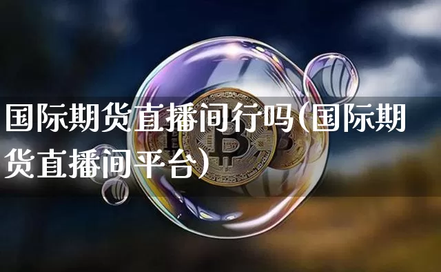 国际期货直播间行吗(国际期货直播间平台)_https://www.lclxwz.com_上期能源_第1张