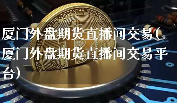 厦门外盘期货直播间交易(厦门外盘期货直播间交易平台)_https://www.lclxwz.com_大商所_第1张