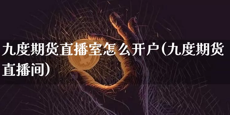九度期货直播室怎么开户(九度期货直播间)_https://www.lclxwz.com_大商所_第1张