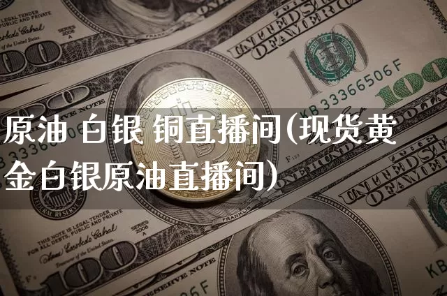 原油 白银 铜直播间(现货黄金白银原油直播间)_https://www.lclxwz.com_郑商所_第1张