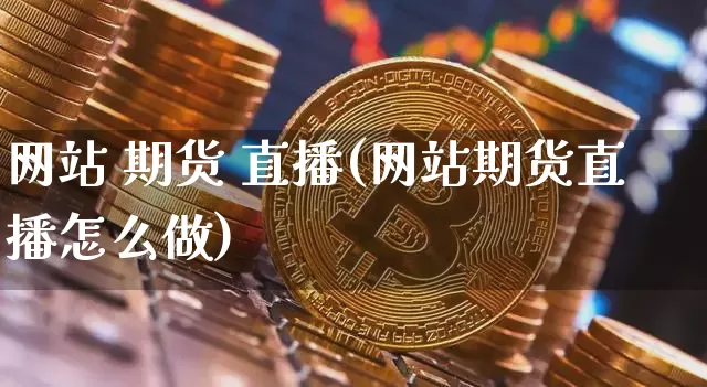 网站 期货 直播(网站期货直播怎么做)_https://www.lclxwz.com_上期所_第1张