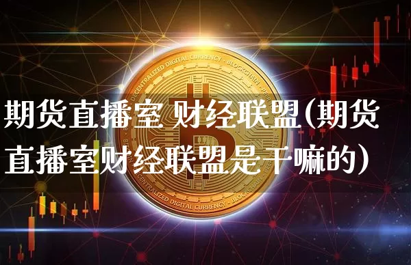 期货直播室 财经联盟(期货直播室财经联盟是干嘛的)_https://www.lclxwz.com_上期能源_第1张