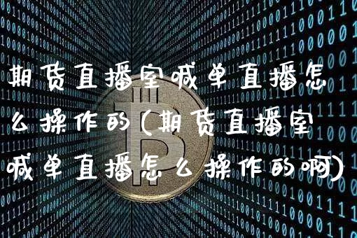 期货直播室喊单直播怎么操作的(期货直播室喊单直播怎么操作的啊)_https://www.lclxwz.com_上期能源_第1张