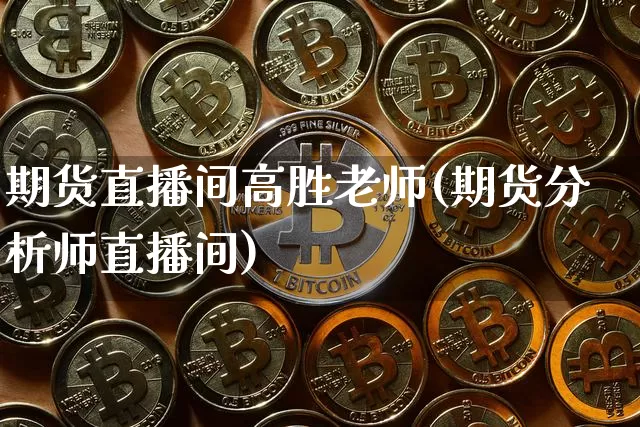 期货直播间高胜老师(期货分析师直播间)_https://www.lclxwz.com_中金所_第1张