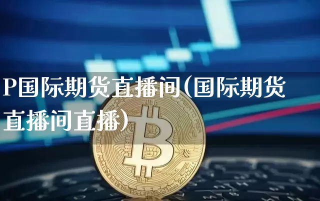 P国际期货直播间(国际期货直播间直播)_https://www.lclxwz.com_广期所_第1张