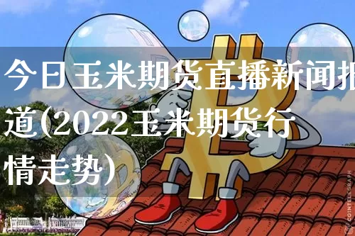 今日玉米期货直播新闻报道(2022玉米期货行情走势)_https://www.lclxwz.com_郑商所_第1张