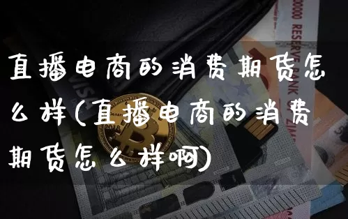 直播电商的消费期货怎么样(直播电商的消费期货怎么样啊)_https://www.lclxwz.com_广期所_第1张