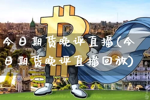 今日期货晚评直播(今日期货晚评直播回放)_https://www.lclxwz.com_广期所_第1张