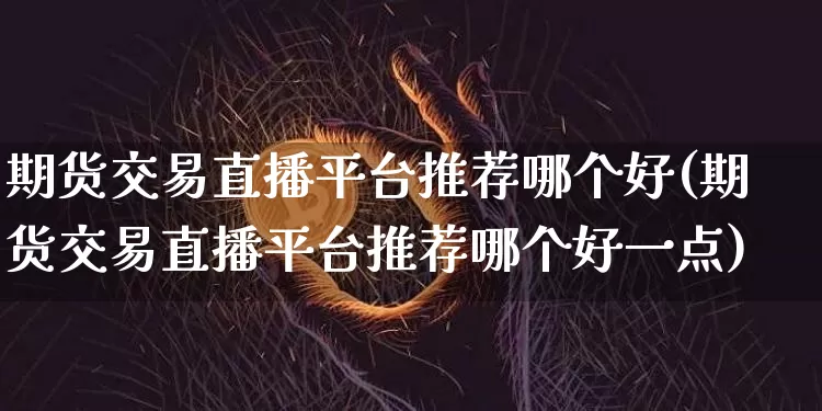 期货交易直播平台推荐哪个好(期货交易直播平台推荐哪个好一点)_https://www.lclxwz.com_中金所_第1张