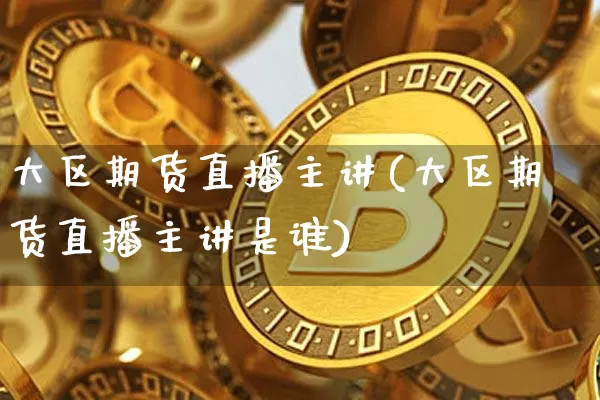 大区期货直播主讲(大区期货直播主讲是谁)_https://www.lclxwz.com_上期能源_第1张