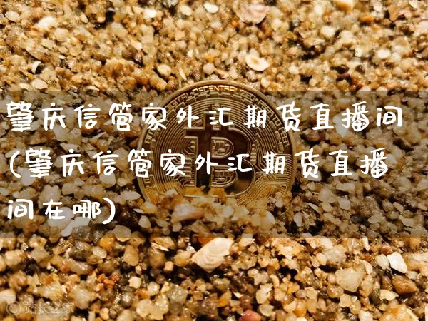 肇庆信管家外汇期货直播间(肇庆信管家外汇期货直播间在哪)_https://www.lclxwz.com_郑商所_第1张