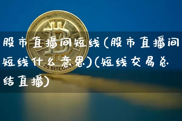 股市直播间短线(股市直播间短线什么意思)(短线交易总结直播)_https://www.lclxwz.com_上期能源_第1张