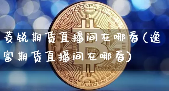 菱锐期货直播间在哪看(逸富期货直播间在哪看)_https://www.lclxwz.com_中金所_第1张