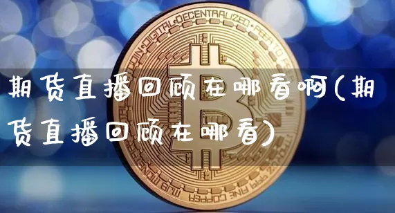 期货直播回顾在哪看啊(期货直播回顾在哪看)_https://www.lclxwz.com_中金所_第1张