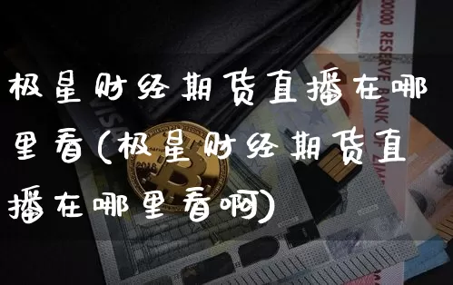 极星财经期货直播在哪里看(极星财经期货直播在哪里看啊)_https://www.lclxwz.com_中金所_第1张