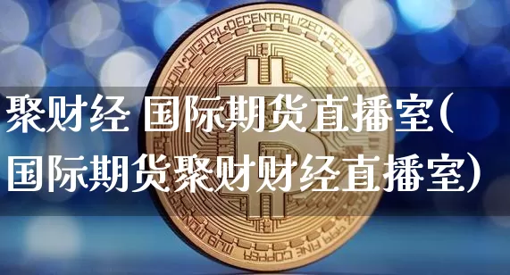 聚财经 国际期货直播室(国际期货聚财财经直播室)_https://www.lclxwz.com_中金所_第1张