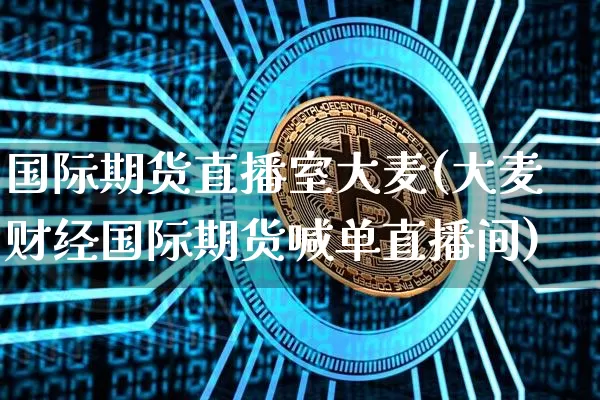 国际期货直播室大麦(大麦财经国际期货喊单直播间)_https://www.lclxwz.com_郑商所_第1张