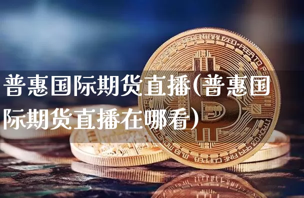 普惠国际期货直播(普惠国际期货直播在哪看)_https://www.lclxwz.com_上期能源_第1张