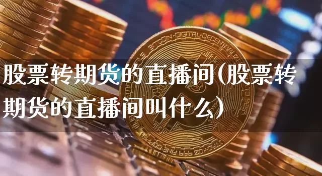 股票转期货的直播间(股票转期货的直播间叫什么)_https://www.lclxwz.com_中金所_第1张