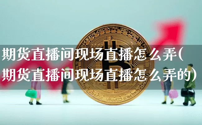 期货直播间现场直播怎么弄(期货直播间现场直播怎么弄的)_https://www.lclxwz.com_广期所_第1张