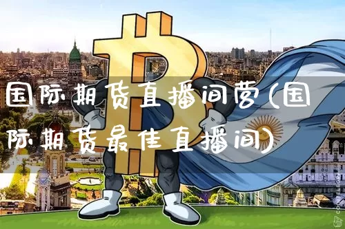 国际期货直播间营(国际期货最佳直播间)_https://www.lclxwz.com_郑商所_第1张