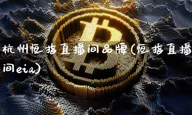 杭州恒指直播间品牌(恒指直播间eia)_https://www.lclxwz.com_上期能源_第1张