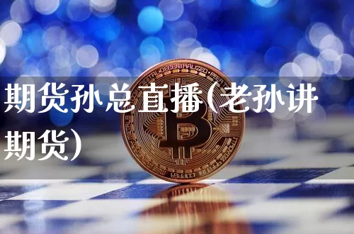 期货孙总直播(老孙讲期货)_https://www.lclxwz.com_广期所_第1张