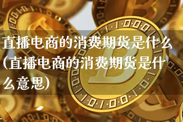 直播电商的消费期货是什么(直播电商的消费期货是什么意思)_https://www.lclxwz.com_上期能源_第1张