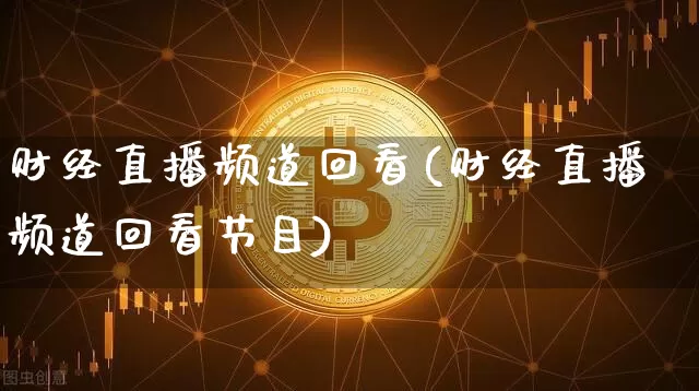 财经直播频道回看(财经直播频道回看节目)_https://www.lclxwz.com_上期能源_第1张