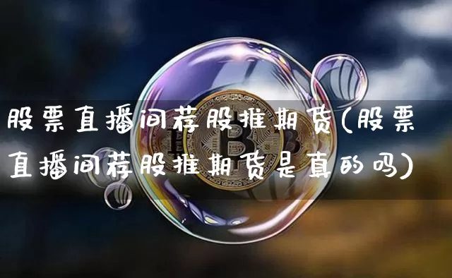 股票直播间荐股推期货(股票直播间荐股推期货是真的吗)_https://www.lclxwz.com_大商所_第1张