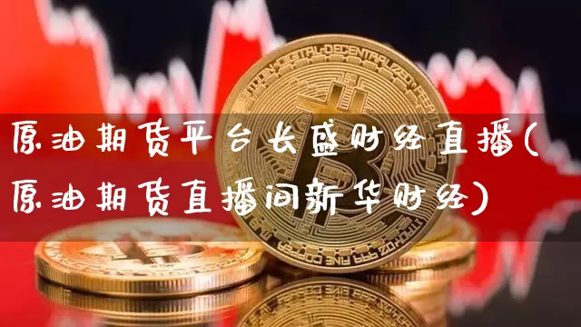 原油期货平台长盛财经直播(原油期货直播间新华财经)_https://www.lclxwz.com_广期所_第1张