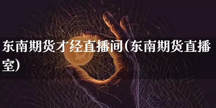 东南期货才经直播间(东南期货直播室)_https://www.lclxwz.com_上期所_第1张