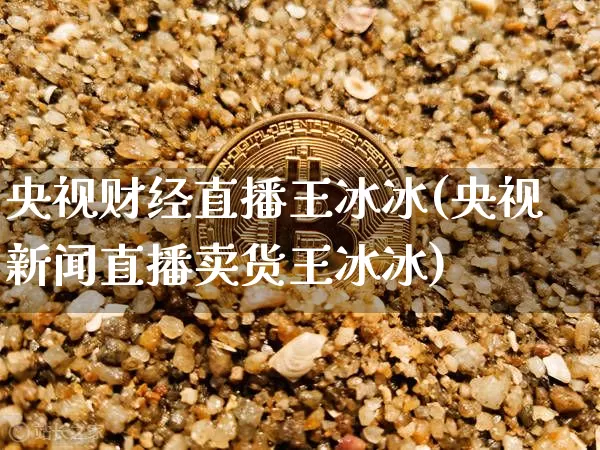 央视财经直播王冰冰(央视新闻直播卖货王冰冰)_https://www.lclxwz.com_上期所_第1张