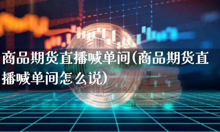 商品期货直播喊单间(商品期货直播喊单间怎么说)_https://www.lclxwz.com_中金所_第1张