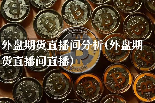 外盘期货直播间分析(外盘期货直播间直播)_https://www.lclxwz.com_上期所_第1张