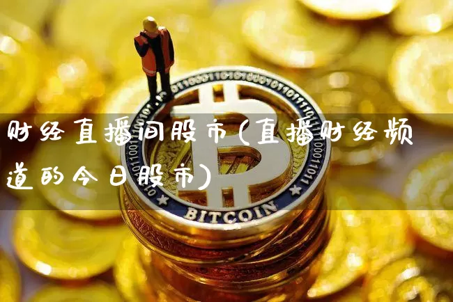 财经直播间股市(直播财经频道的今日股市)_https://www.lclxwz.com_上期能源_第1张