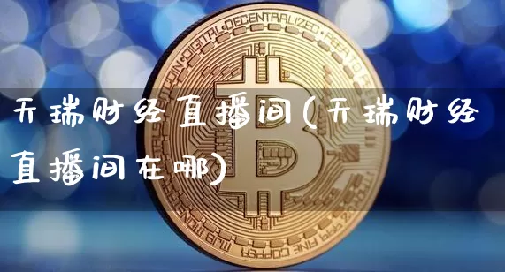 天瑞财经直播间(天瑞财经直播间在哪)_https://www.lclxwz.com_上期能源_第1张