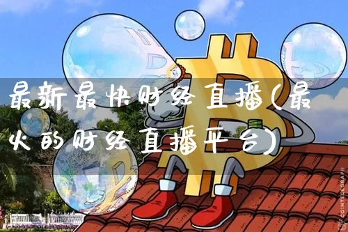 最新最快财经直播(最火的财经直播平台)_https://www.lclxwz.com_大商所_第1张