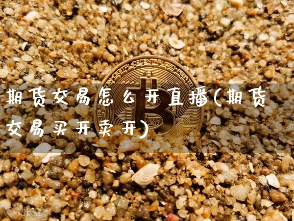 期货交易怎么开直播(期货交易买开卖开)_https://www.lclxwz.com_广期所_第1张